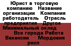 Юрист в торговую компанию › Название организации ­ Компания-работодатель › Отрасль предприятия ­ Другое › Минимальный оклад ­ 35 000 - Все города Работа » Вакансии   . Мордовия респ.